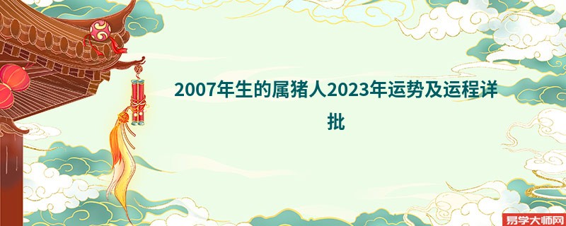 [批运势]2007年生的属猪人2023年运势及运程详批