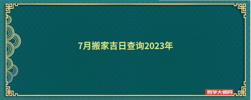 7月搬家吉日查询2023年